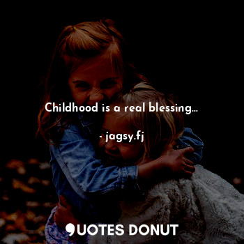 Childhood is a real blessing...