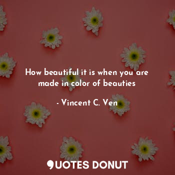 How beautiful it is when you are made in color of beauties