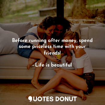  Before running after money, spend some priceless time with your friends!... - Life is beautiful - Quotes Donut