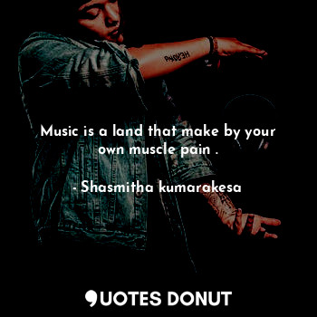  Music is a land that make by your own muscle pain .... - Shasmitha kumarakesa - Quotes Donut