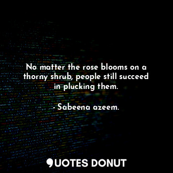 No matter the rose blooms on a thorny shrub, people still succeed in plucking them.