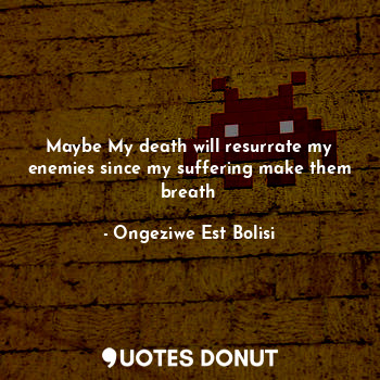  Maybe My death will resurrate my enemies since my suffering make them breath... - O.e.bolisi - Quotes Donut