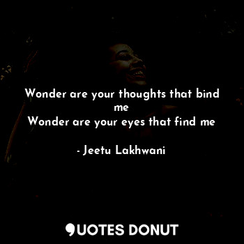  Wonder are your thoughts that bind me
Wonder are your eyes that find me... - Jeetu Lakhwani - Quotes Donut