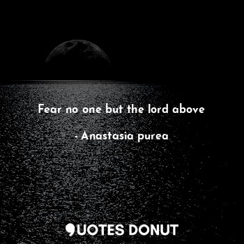 Fear no one but the lord above