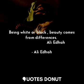 Being white or black , beauty comes from differences. 
                       Ali Edhah