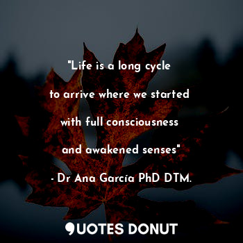  "Life is a long cycle 

to arrive where we started 

with full consciousness 

a... - Dr Ana García PhD DTM. - Quotes Donut