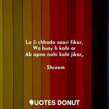  Lo Ji chhodo saari fikar,
Wo busy h kahi or
Ab apna nahi kahi jikar,,... - Shreem - Quotes Donut