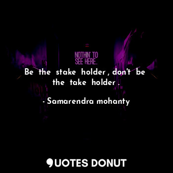  Be  the  stake  holder , don't  be  the  take  holder .... - Samarendra mohanty - Quotes Donut