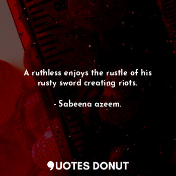  A ruthless enjoys the rustle of his rusty sword creating riots.... - Sabeena azeem. - Quotes Donut