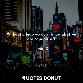  Without a leap we don't know what we are capable off... - Jinal D - Quotes Donut