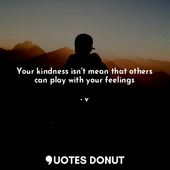Your kindness isn't mean that others can play with your feelings