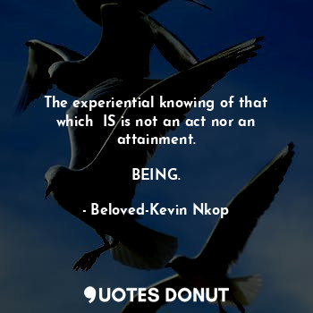 The experiential knowing of that which  IS is not an act nor an attainment.

BEING.