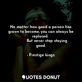  No matter how good a person has grown to become, you can always be replaced. 
  ... - Prestige kings - Quotes Donut