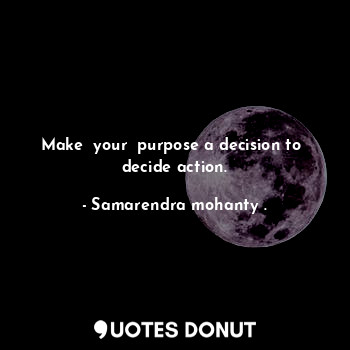  Make  your  purpose a decision to  decide action.... - Samarendra mohanty . - Quotes Donut