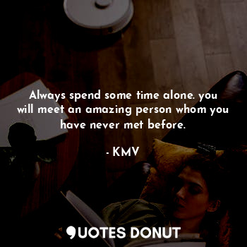 Always spend some time alone. you will meet an amazing person whom you have never met before.
