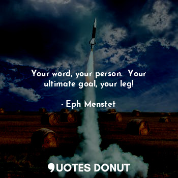 Your word, your person.  Your ultimate goal, your leg!