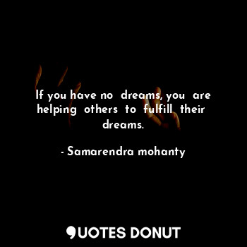  If you have no  dreams, you  are helping  others  to  fulfill  their  dreams.... - Samarendra mohanty - Quotes Donut