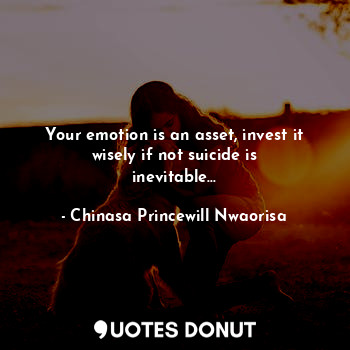  Your emotion is an asset, invest it wisely if not suicide is inevitable...... - Chinasa Princewill Nwaorisa - Quotes Donut
