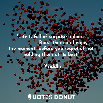 "Life is full of surprise baloons
                Burst them and enjoy the moment  before you regret of not holding them at its best"