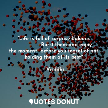  "Life is full of surprise baloons
                Burst them and enjoy the momen... - Vriddhi - Quotes Donut