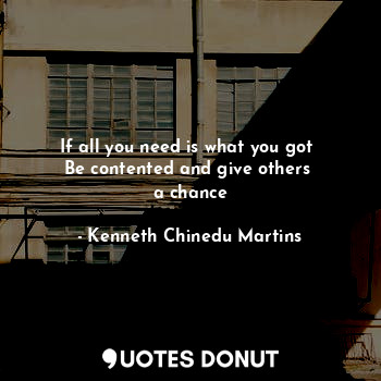  If all you need is what you got 
Be contented and give others 
a chance... - Kenneth Chinedu Martins - Quotes Donut