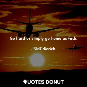  Go hard or simply go home as fuck.... - BMCdierich - Quotes Donut