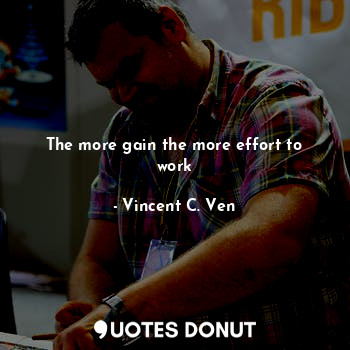  The more gain the more effort to work... - Vincent C. Ven - Quotes Donut