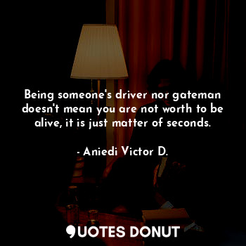  Being someone's driver nor gateman doesn't mean you are not worth to be alive, i... - Aniedi Victor D. - Quotes Donut