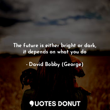  The future is either bright or dark, it depends on what you do... - David Bobby (George) - Quotes Donut