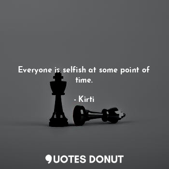Everyone is selfish at some point of time.