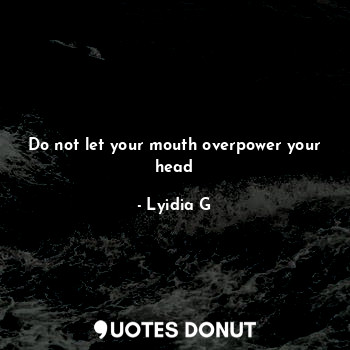 Do not let your mouth overpower your head