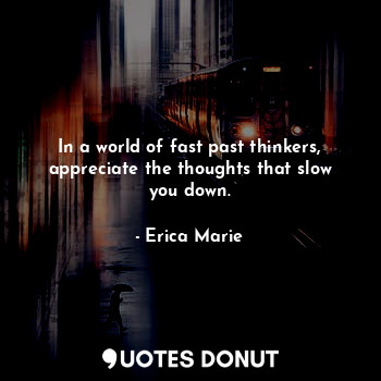 In a world of fast past thinkers, appreciate the thoughts that slow you down.