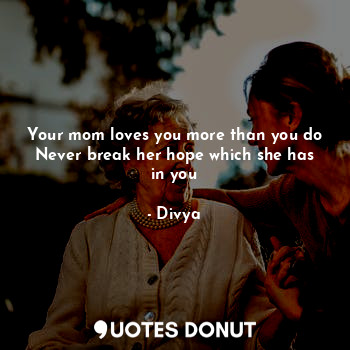 Your mom loves you more than you do
Never break her hope which she has in you