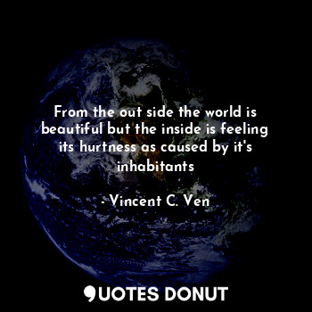 From the out side the world is beautiful but the inside is feeling its hurtness ... - Vincent C. Ven - Quotes Donut