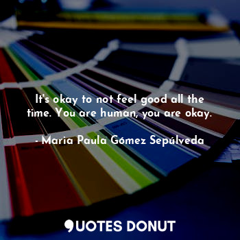  It's okay to not feel good all the time. You are human, you are okay.... - Maria Paula Gómez Sepúlveda - Quotes Donut