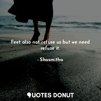  Feet also not refuse us but we need refuse it.... - Shasmitha - Quotes Donut