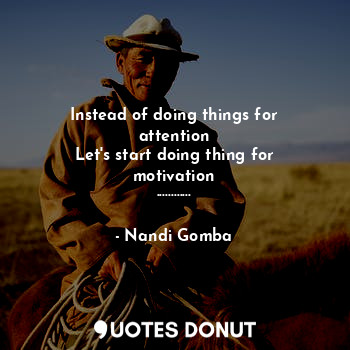  Instead of doing things for attention
Let's start doing thing for motivation
...... - Nandi Gomba - Quotes Donut
