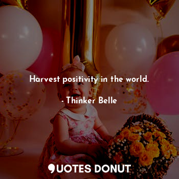Harvest positivity in the world.