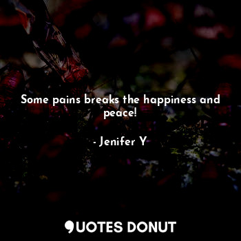Some pains breaks the happiness and peace!