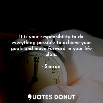 It is your responsibility to do everything possible to achieve your goals and move forward in your life plan..