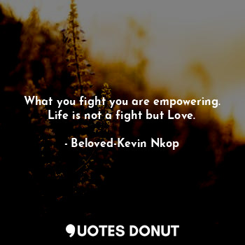 What you fight you are empowering. Life is not a fight but Love.