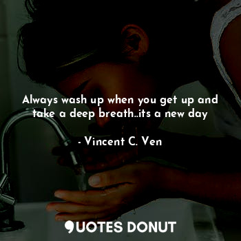 Always wash up when you get up and take a deep breath..its a new day