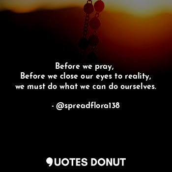 Before we pray, 
Before we close our eyes to reality, we must do what we can do ourselves.