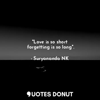 "Love is so short
 forgetting is so long".