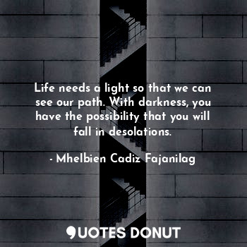 Life needs a light so that we can see our path. With darkness, you have the possibility that you will fall in desolations.