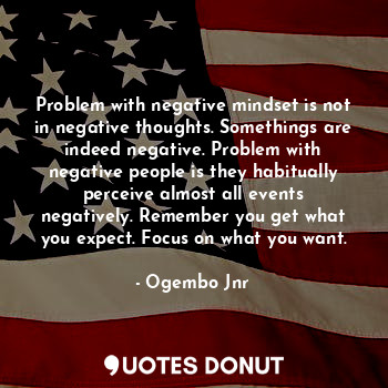 Problem with negative mindset is not in negative thoughts. Somethings are indeed negative. Problem with negative people is they habitually perceive almost all events negatively. Remember you get what you expect. Focus on what you want.