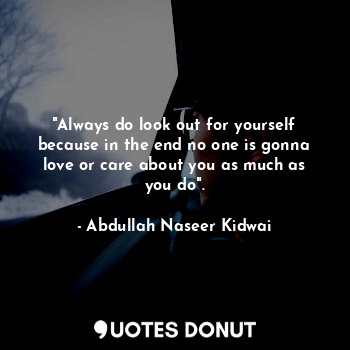  "Always do look out for yourself because in the end no one is gonna love or care... - Abdullah Naseer Kidwai - Quotes Donut