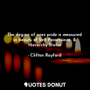  The degree of ones pride is measured in beauty of Self Possessions  & Hierarchy ... - Clifton Rayford - Quotes Donut