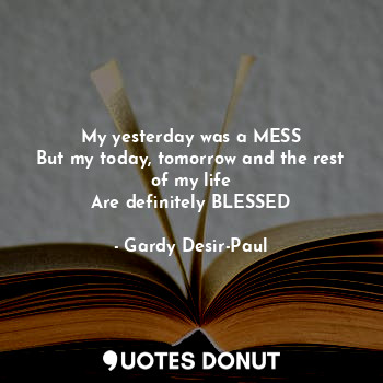  My yesterday was a MESS
But my today, tomorrow and the rest of my life
Are defin... - Gardy Desir-Paul - Quotes Donut