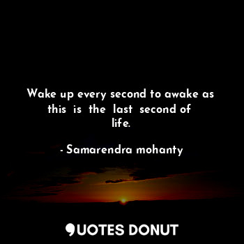 Wake up every second to awake as  this  is  the  last  second of  life.